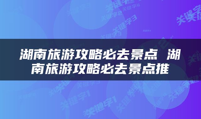 湖南旅游攻略必去景点 湖南旅游攻略必去景点推