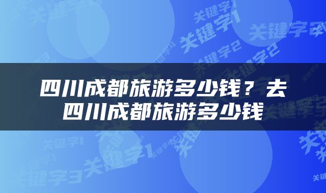 四川成都旅游多少钱？去四川成都旅游多少钱
