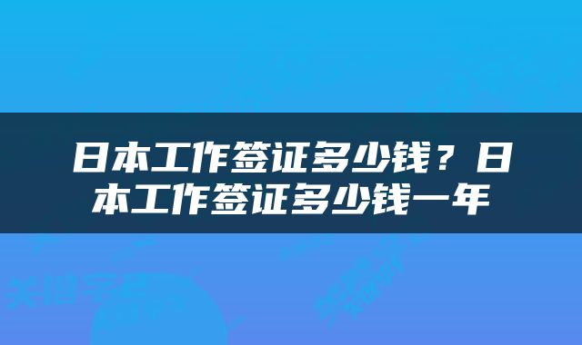日本工作签证多少钱？日本工作签证多少钱一年