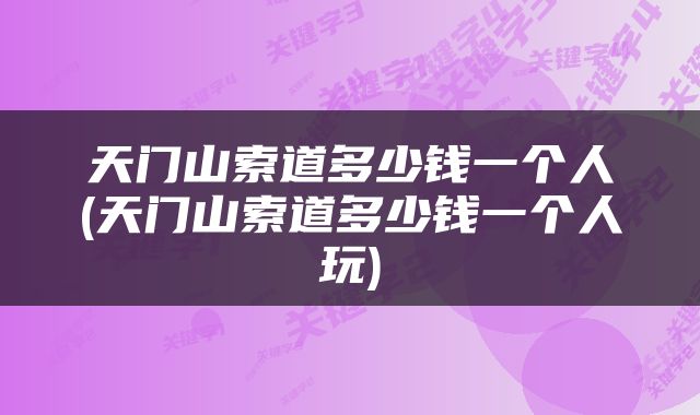 天门山索道多少钱一个人(天门山索道多少钱一个人玩)