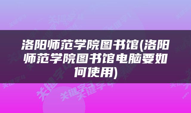 洛阳师范学院图书馆(洛阳师范学院图书馆电脑要如何使用)