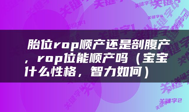 胎位rop顺产还是剖腹产，rop位能顺产吗（宝宝什么性格，智力如何） 
