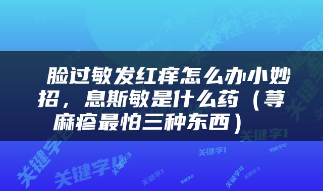  脸过敏发红痒怎么办小妙招，息斯敏是什么药（荨麻疹最怕三种东西） 