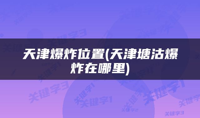 天津爆炸位置(天津塘沽爆炸在哪里)