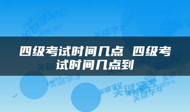 四级考试时间几点 四级考试时间几点到