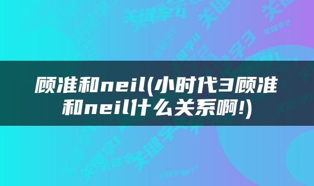 顾准和neil(小时代3顾准和neil什么关系啊!)