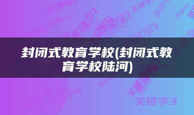 封闭式教育学校(封闭式教育学校陆河)