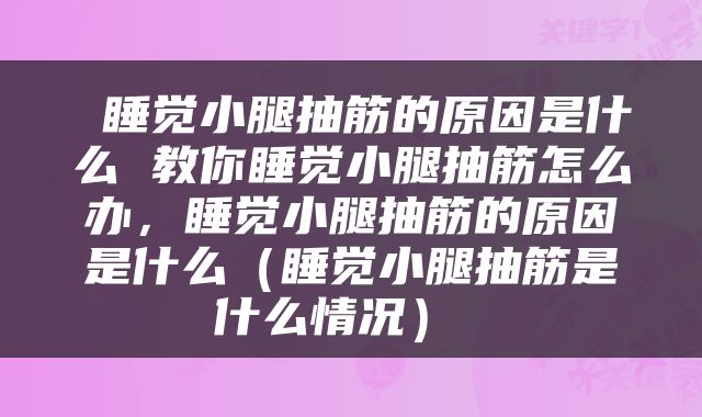  睡觉小腿抽筋的原因是什么 教你睡觉小腿抽筋怎么办，睡觉小腿抽筋的原因是什么（睡觉小腿抽筋是什么情况） 