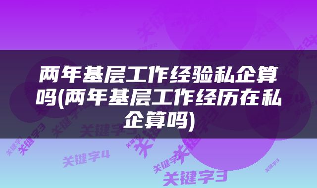 两年基层工作经验私企算吗(两年基层工作经历在私企算吗)