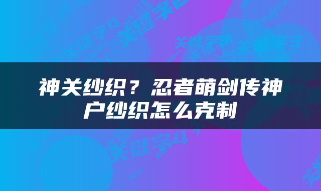 神关纱织？忍者萌剑传神户纱织怎么克制