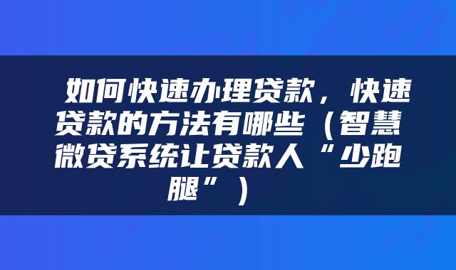  如何快速办理贷款，快速贷款的方法有哪些（智慧微贷系统让贷款人“少跑腿”） 