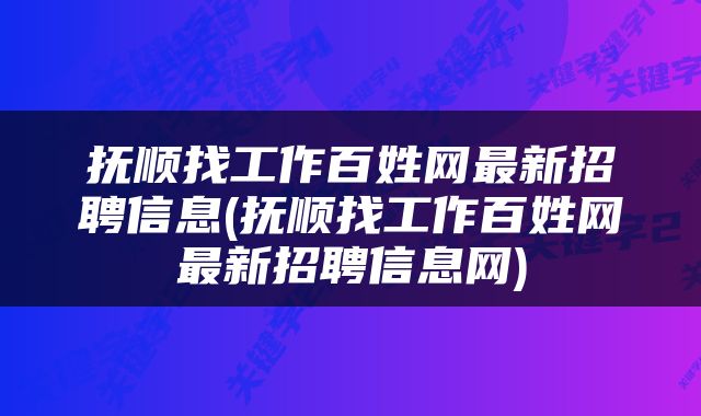 抚顺找工作百姓网最新招聘信息(抚顺找工作百姓网最新招聘信息网)