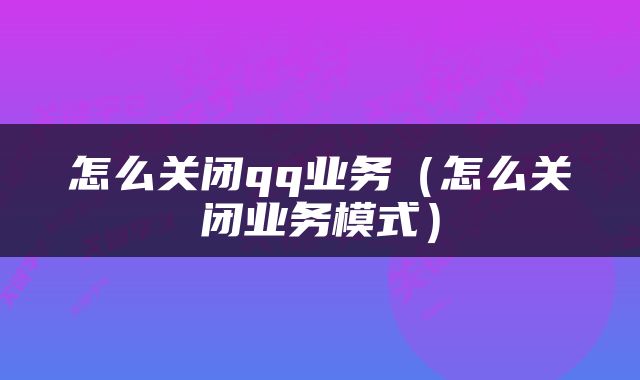 怎么关闭qq业务（怎么关闭业务模式）