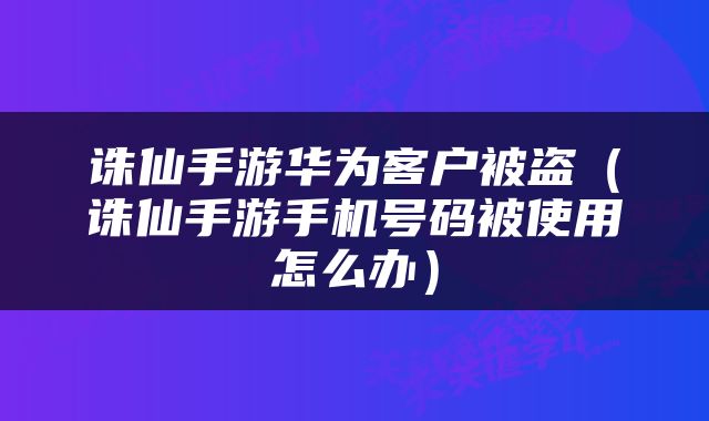 诛仙手游华为客户被盗（诛仙手游手机号码被使用怎么办）