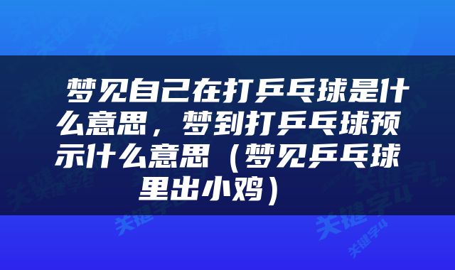  梦见自己在打乒乓球是什么意思，梦到打乒乓球预示什么意思（梦见乒乓球里出小鸡） 