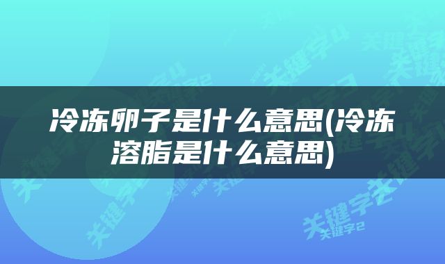 冷冻卵子是什么意思(冷冻溶脂是什么意思)