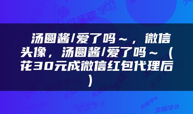  汤圆酱/爱了吗～，微信头像，汤圆酱/爱了吗～（花30元成微信红包代理后） 