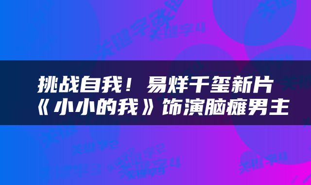 挑战自我！易烊千玺新片《小小的我》饰演脑瘫男主