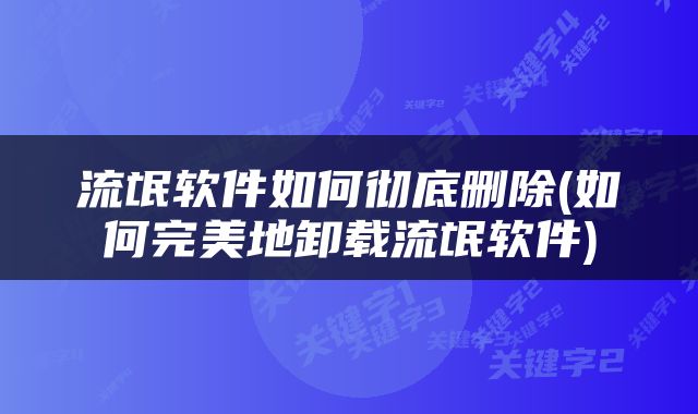 流氓软件如何彻底删除(如何完美地卸载流氓软件)
