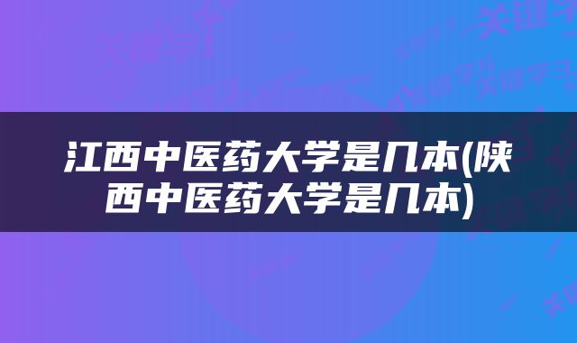 江西中医药大学是几本(陕西中医药大学是几本)