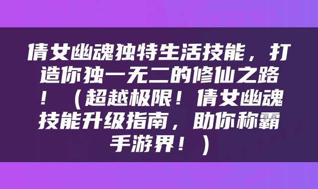 倩女幽魂独特生活技能，打造你独一无二的修仙之路！（超越极限！倩女幽魂技能升级指南，助你称霸手游界！）