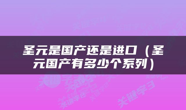 圣元是国产还是进口（圣元国产有多少个系列）