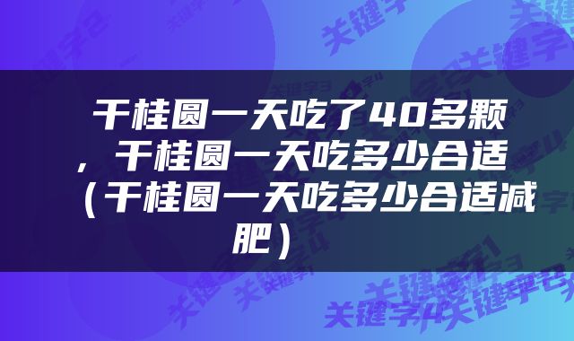  干桂圆一天吃了40多颗，干桂圆一天吃多少合适（干桂圆一天吃多少合适减肥） 