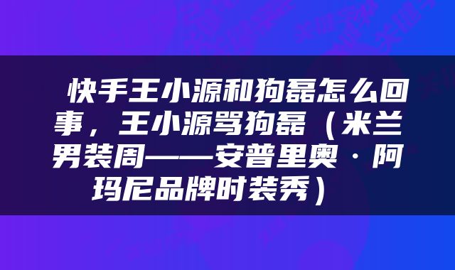  快手王小源和狗磊怎么回事，王小源骂狗磊（米兰男装周——安普里奥·阿玛尼品牌时装秀） 
