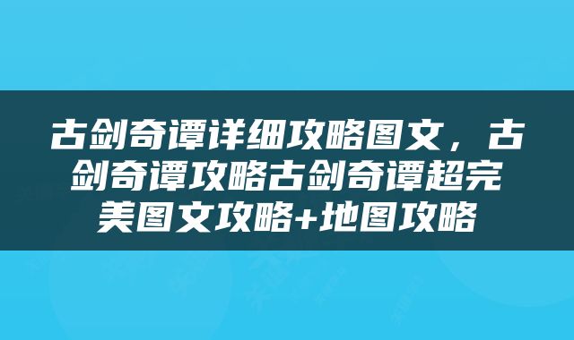 古剑奇谭详细攻略图文，古剑奇谭攻略古剑奇谭超完美图文攻略+地图攻略