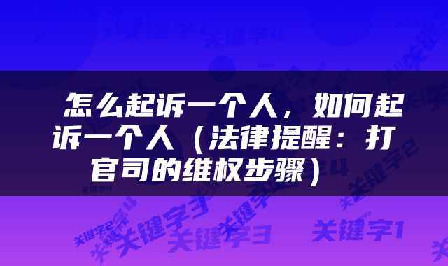  怎么起诉一个人，如何起诉一个人（法律提醒：打官司的维权步骤） 