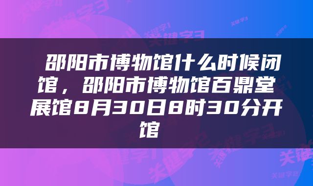 邵阳市博物馆什么时候闭馆,邵阳市博物馆百鼎堂展馆8月30日8时30分开馆