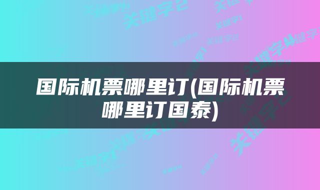 国际机票哪里订(国际机票哪里订国泰)