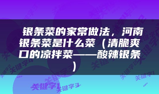  银条菜的家常做法，河南银条菜是什么菜（清脆爽口的凉拌菜――酸辣银条） 
