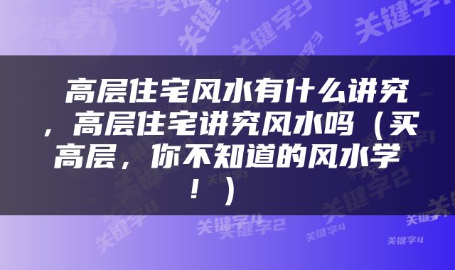 高层住宅风水有什么讲究，高层住宅讲究风水吗（买高层，你不知道的风水学！） 