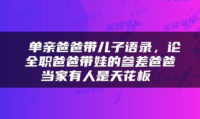 单亲爸爸带儿子语录，论全职爸爸带娃的参差爸爸当家有人是天花板 