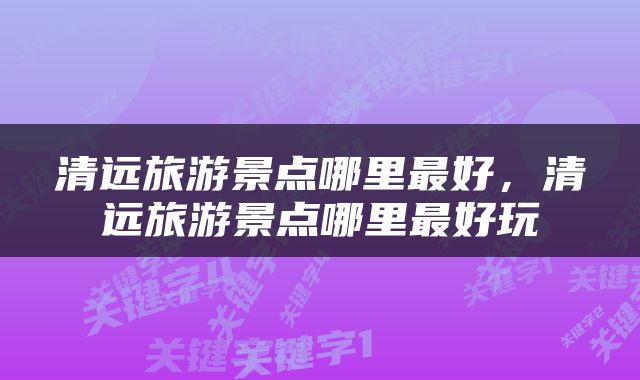 清远旅游景点哪里最好，清远旅游景点哪里最好玩