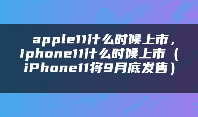  apple11什么时候上市，iphone11什么时候上市（iPhone11将9月底发售） 
