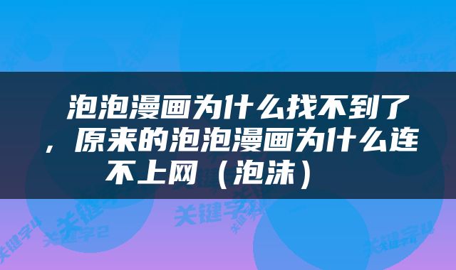  泡泡漫画为什么找不到了，原来的泡泡漫画为什么连不上网（泡沫） 