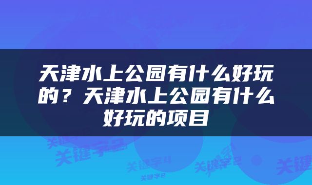 天津水上公园有什么好玩的？天津水上公园有什么好玩的项目