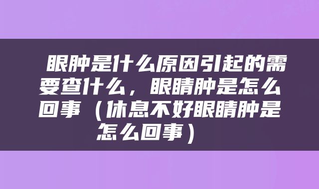  眼肿是什么原因引起的需要查什么，眼睛肿是怎么回事（休息不好眼睛肿是怎么回事） 