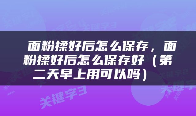  面粉揉好后怎么保存，面粉揉好后怎么保存好（第二天早上用可以吗） 
