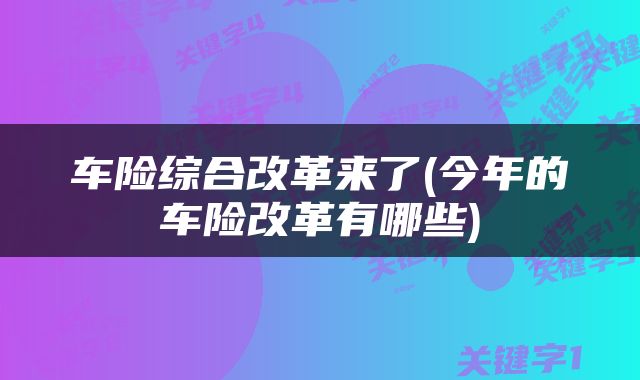 车险综合改革来了(今年的车险改革有哪些)