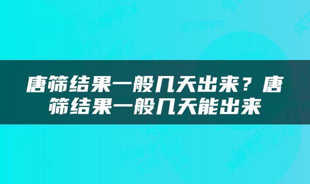 唐筛结果一般几天出来？唐筛结果一般几天能出来