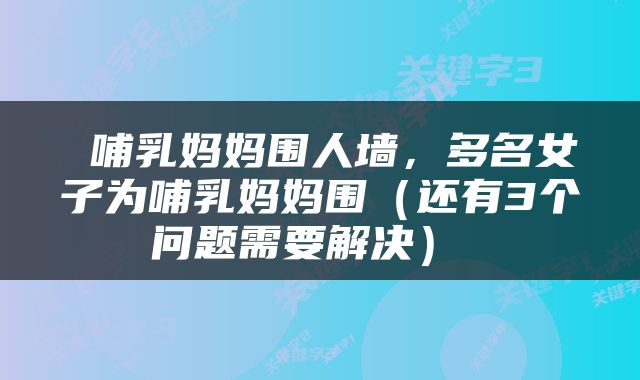  哺乳妈妈围人墙，多名女子为哺乳妈妈围（还有3个问题需要解决） 