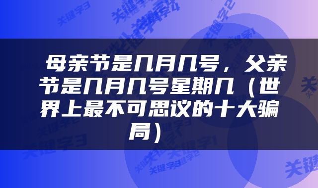  母亲节是几月几号，父亲节是几月几号星期几（世界上最不可思议的十大骗局） 