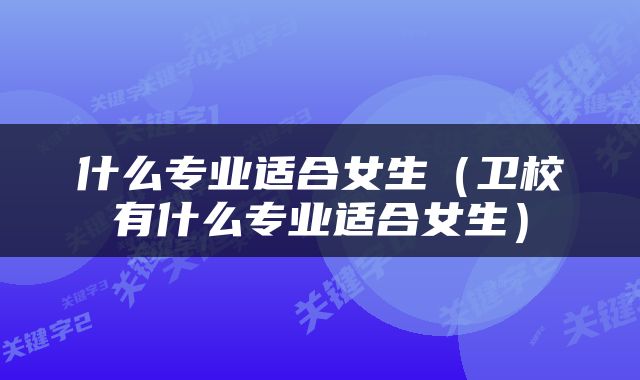 什么专业适合女生（卫校有什么专业适合女生）