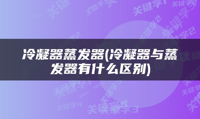 冷凝器蒸发器(冷凝器与蒸发器有什么区别)