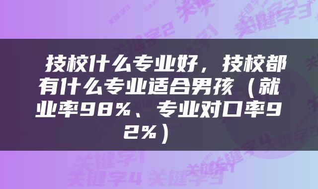  技校什么专业好，技校都有什么专业适合男孩（就业率98%、专业对口率92%） 