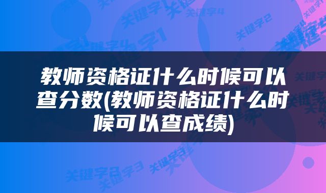 教师资格证什么时候可以查分数(教师资格证什么时候可以查成绩)