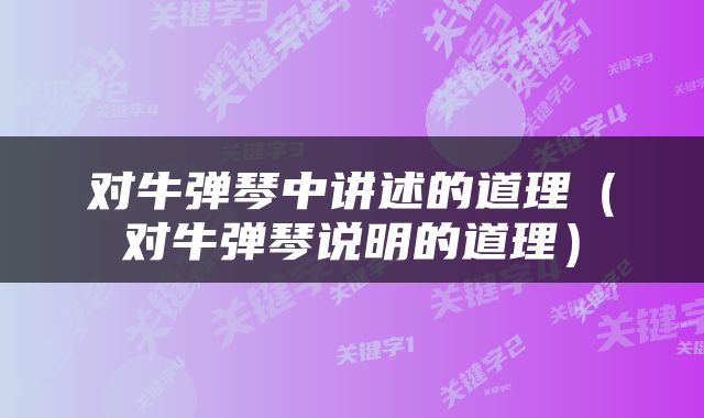 对牛弹琴中讲述的道理（对牛弹琴说明的道理）
